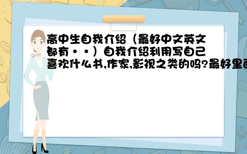 高中生自我介绍（最好中文英文都有··）自我介绍利用写自己喜欢什么书,作家,影视之类的吗?最好里面引用点名人的句子（中文英文都是哦··）不用太长吧··看有的自我介绍里还描述了自