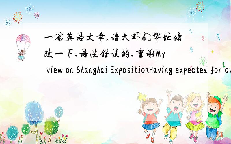 一篇英语文章,请大虾们帮忙修改一下,语法错误的,重谢My view on Shanghai ExpositionHaving expected for over several months,I finally had the chance to get there with my friends.Not only felt exciting before the trip that made me ne