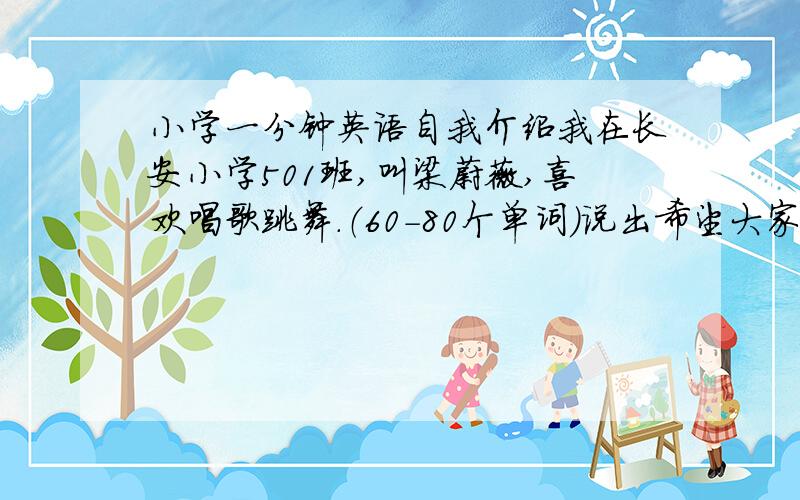 小学一分钟英语自我介绍我在长安小学501班,叫梁蔚薇,喜欢唱歌跳舞.（60-80个单词）说出希望大家能记住我