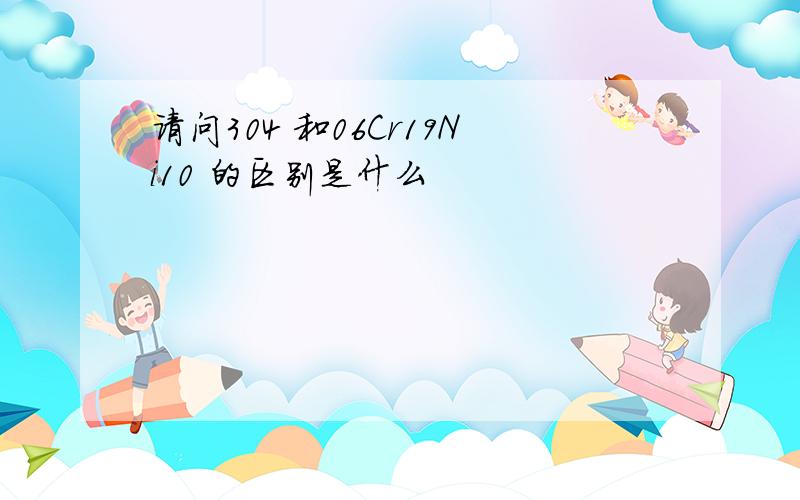 请问304 和06Cr19Ni10 的区别是什么