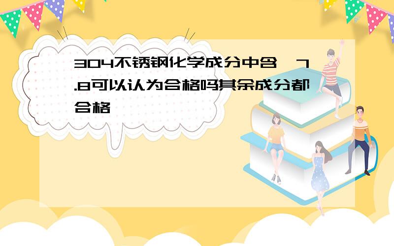 304不锈钢化学成分中含镍7.8可以认为合格吗其余成分都合格