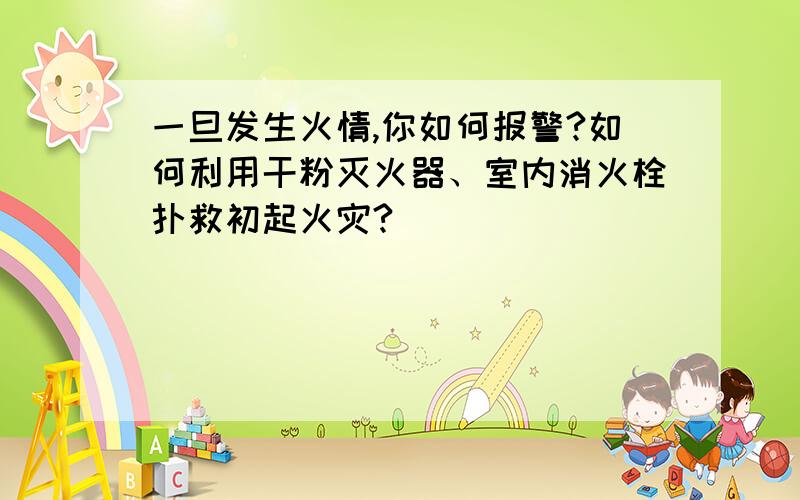 一旦发生火情,你如何报警?如何利用干粉灭火器、室内消火栓扑救初起火灾?