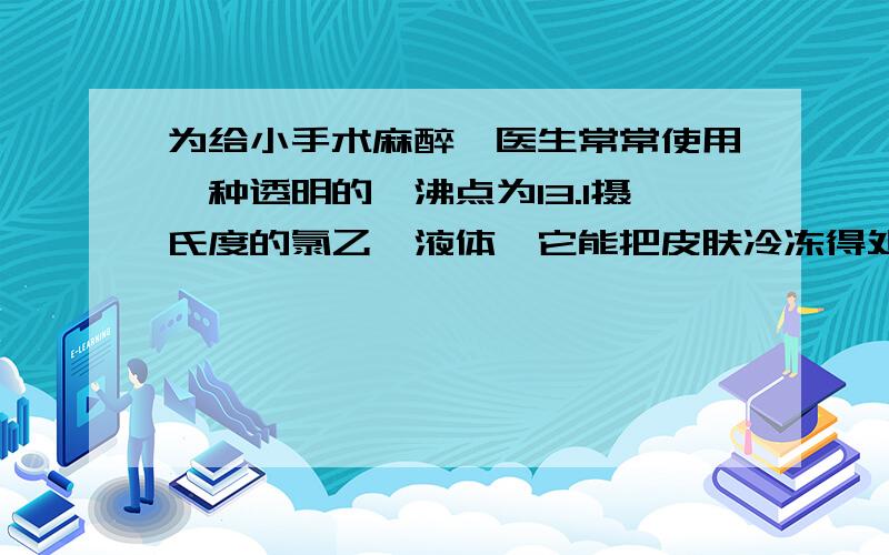 为给小手术麻醉,医生常常使用一种透明的,沸点为13.1摄氏度的氯乙烷液体,它能把皮肤冷冻得处于麻木状态,这种局部“麻醉”所应用的物理原理是什么?