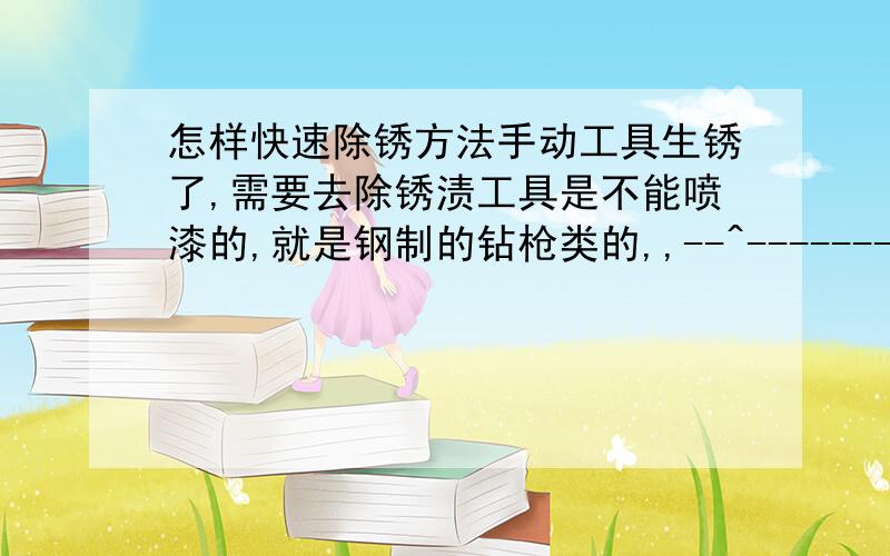 怎样快速除锈方法手动工具生锈了,需要去除锈渍工具是不能喷漆的,就是钢制的钻枪类的,,--^----------,--------,-----,-------^--,/ XXX