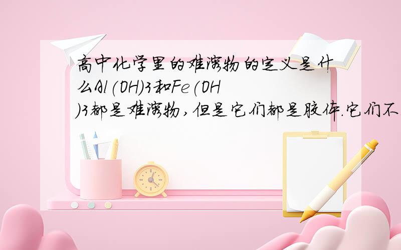 高中化学里的难溶物的定义是什么Al(OH)3和Fe(OH)3都是难溶物,但是它们都是胶体.它们不都是沉淀么?胶体是什么啊?