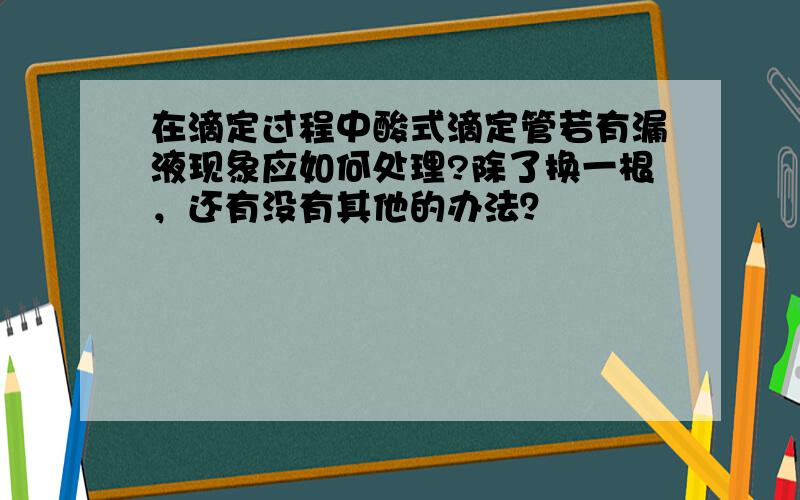 在滴定过程中酸式滴定管若有漏液现象应如何处理?除了换一根，还有没有其他的办法？