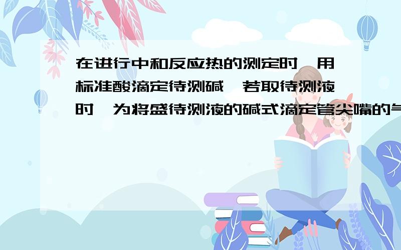 在进行中和反应热的测定时,用标准酸滴定待测碱,若取待测液时,为将盛待测液的碱式滴定管尖嘴的气泡排除取液后滴定管尖嘴充满溶液,此时碱溶液的浓度偏小,为什么?