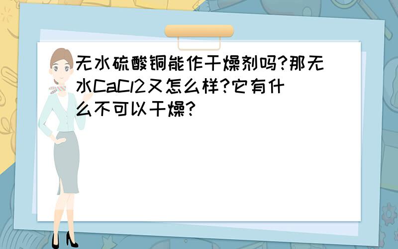 无水硫酸铜能作干燥剂吗?那无水CaCl2又怎么样?它有什么不可以干燥?