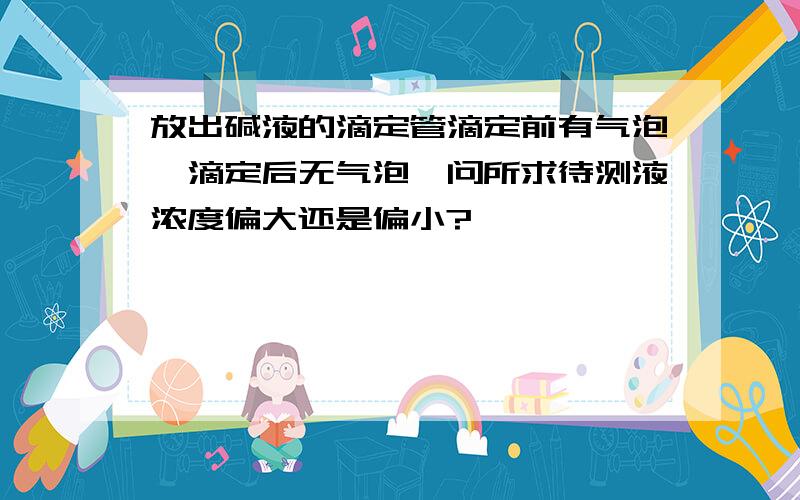 放出碱液的滴定管滴定前有气泡,滴定后无气泡,问所求待测液浓度偏大还是偏小?