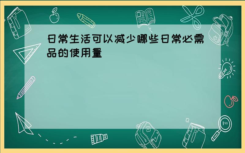 日常生活可以减少哪些日常必需品的使用量