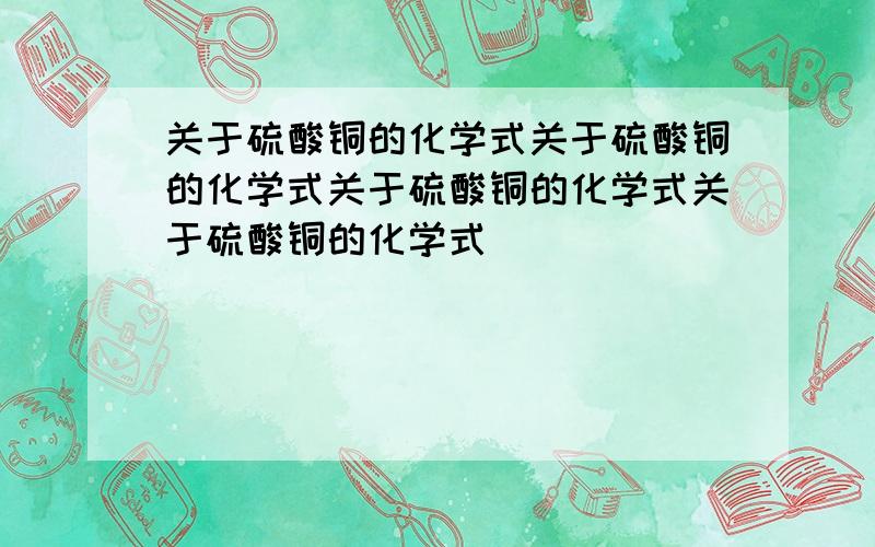 关于硫酸铜的化学式关于硫酸铜的化学式关于硫酸铜的化学式关于硫酸铜的化学式