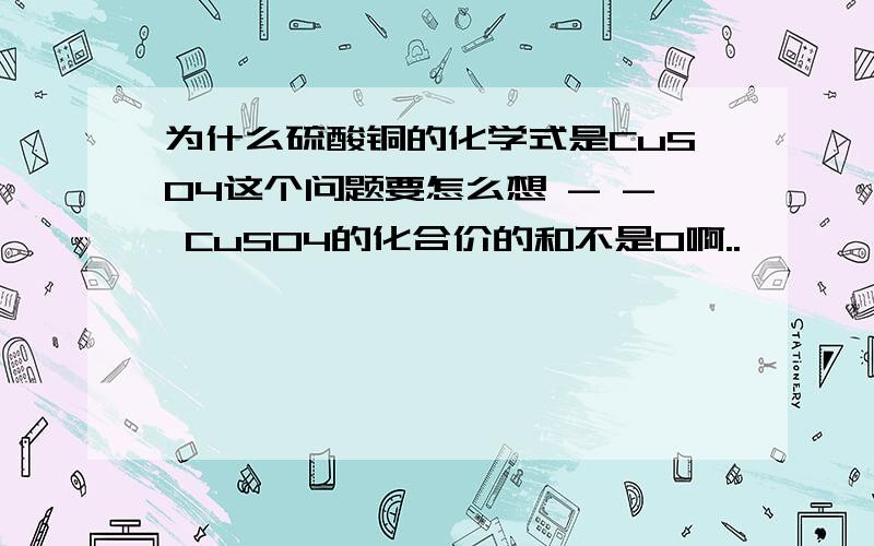 为什么硫酸铜的化学式是CuSO4这个问题要怎么想 - - CuSO4的化合价的和不是0啊..