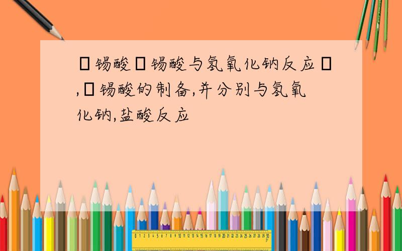 α锡酸β锡酸与氢氧化钠反应α,β锡酸的制备,并分别与氢氧化钠,盐酸反应