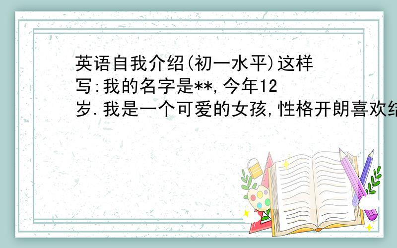 英语自我介绍(初一水平)这样写:我的名字是**,今年12岁.我是一个可爱的女孩,性格开朗喜欢结交朋友,快点来和我做朋友把!按照这段中文写几句英语,百度的朋友?