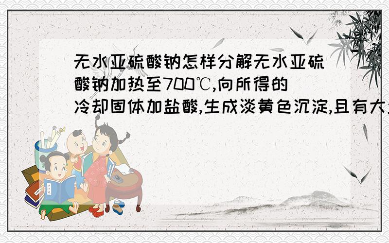 无水亚硫酸钠怎样分解无水亚硫酸钠加热至700℃,向所得的冷却固体加盐酸,生成淡黄色沉淀,且有大量气泡冒出,则生成黄色沉淀的离子方程式