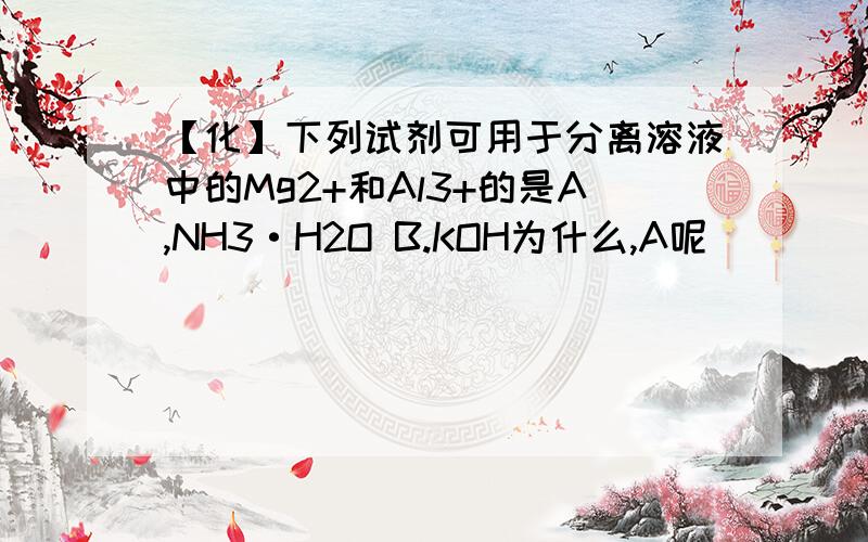 【化】下列试剂可用于分离溶液中的Mg2+和Al3+的是A,NH3·H2O B.KOH为什么,A呢