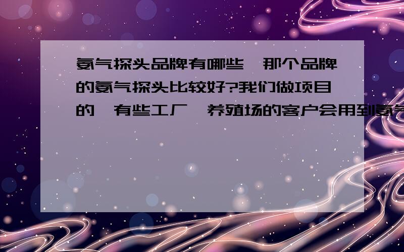 氨气探头品牌有哪些,那个品牌的氨气探头比较好?我们做项目的,有些工厂、养殖场的客户会用到氨气探头.主要的目的是防爆,求网友推荐比较靠谱的氨气探头品牌.