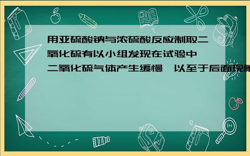 用亚硫酸钠与浓硫酸反应制取二氧化硫有以小组发现在试验中,二氧化硫气体产生缓慢,以至于后面现象不明显,请说出原因（气密性除外）