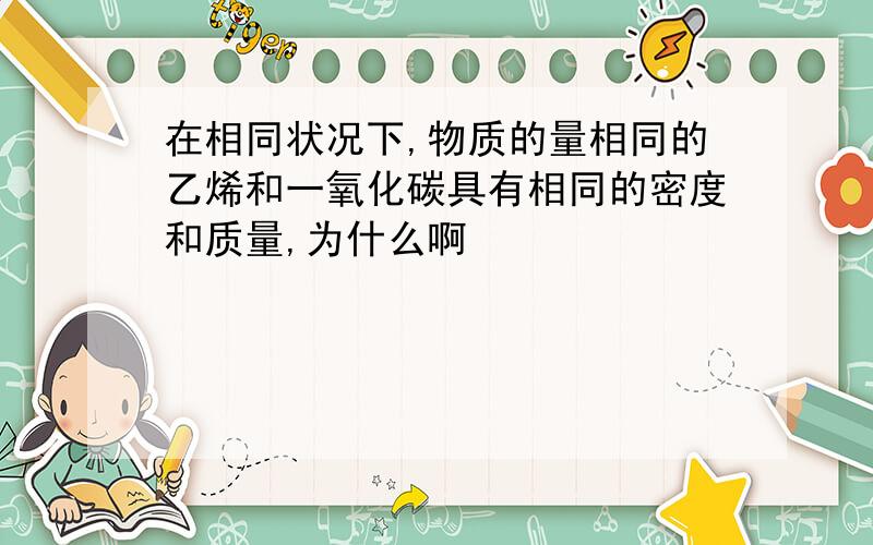 在相同状况下,物质的量相同的乙烯和一氧化碳具有相同的密度和质量,为什么啊