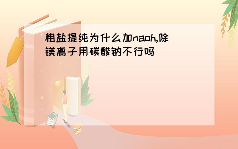 粗盐提纯为什么加naoh,除镁离子用碳酸钠不行吗