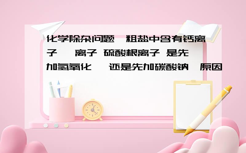 化学除杂问题,粗盐中含有钙离子 镁离子 硫酸根离子 是先加氢氧化钡 还是先加碳酸钠,原因