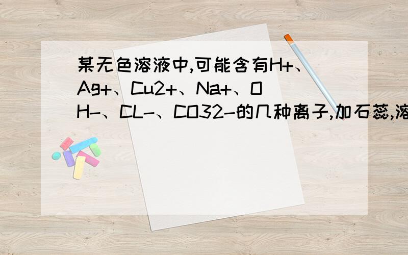 某无色溶液中,可能含有H+、Ag+、Cu2+、Na+、OH-、CL-、CO32-的几种离子,加石蕊,溶液变红溶液中一定存在的离子是 ,一定不存在的是 答案是（H+、CL-）和（CU2+、OH-、CO32-、Ag+）吗