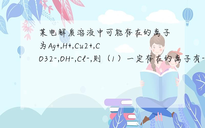 某电解质溶液中可能存在的离子为Ag+,H+,Cu2+,CO32-,OH-,Cl-,则（1）一定存在的离子有------- （2）肯定没有的离子是________,（3）还需进一步确定的离子有——————,确定的实验方法是_______