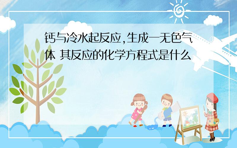 钙与冷水起反应,生成一无色气体 其反应的化学方程式是什么