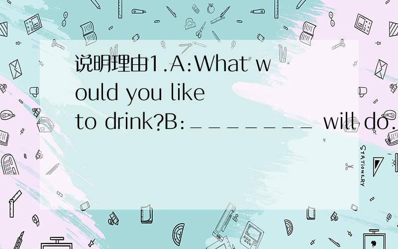 说明理由1.A:What would you like to drink?B:_______ will do.A.Nothing B.Everything C.Something D.Anything2.A power station is _______ we make electricity.A.where B.whichC.that D.how