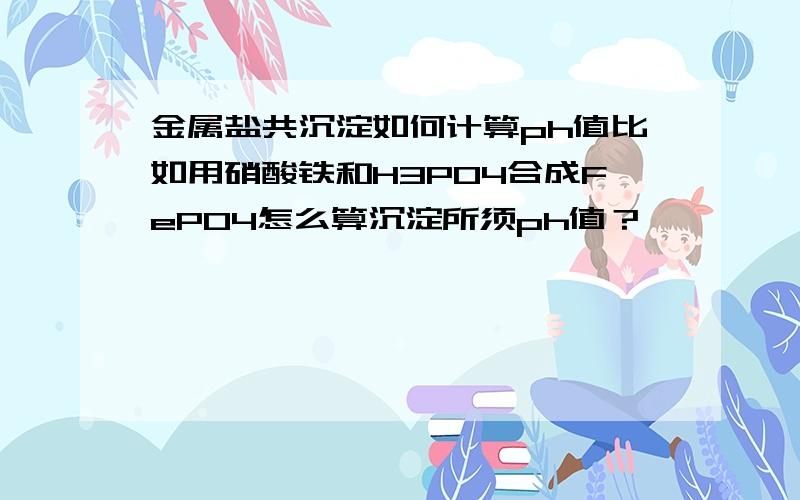 金属盐共沉淀如何计算ph值比如用硝酸铁和H3PO4合成FePO4怎么算沉淀所须ph值？