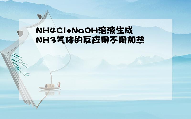 NH4Cl+NaOH溶液生成NH3气体的反应用不用加热