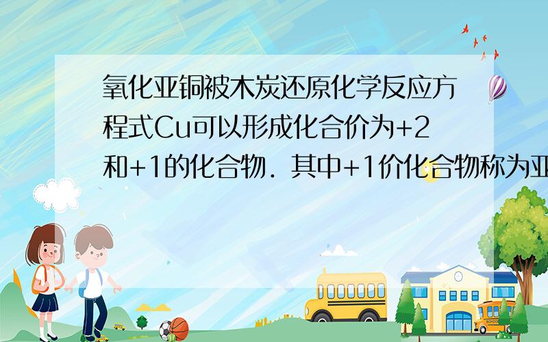 氧化亚铜被木炭还原化学反应方程式Cu可以形成化合价为+2和+1的化合物．其中+1价化合物称为亚铜化合物．（2）高温时,氧化亚铜可被木炭还原为铜,反应的化学方程式——————————