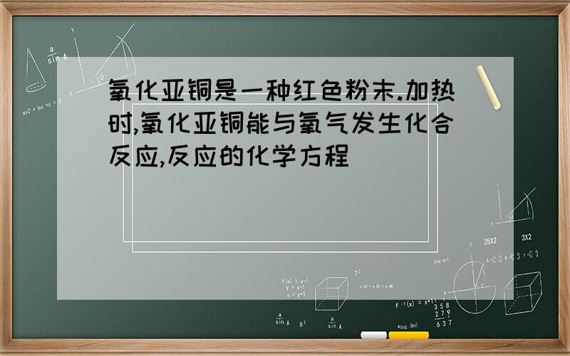 氧化亚铜是一种红色粉末.加热时,氧化亚铜能与氧气发生化合反应,反应的化学方程