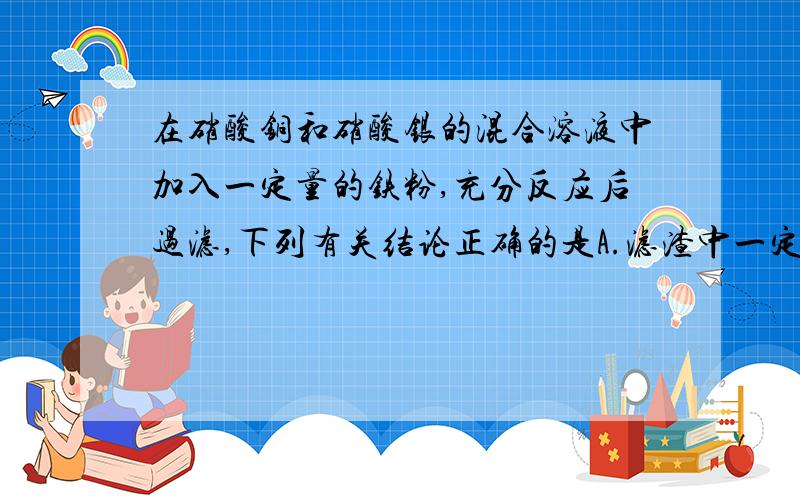 在硝酸铜和硝酸银的混合溶液中加入一定量的铁粉,充分反应后过滤,下列有关结论正确的是A.滤渣中一定含有银B.滤液中一定含有硝酸铁C.在滤液中加入稀盐酸,若生成白色沉淀,则滤渣中一定含