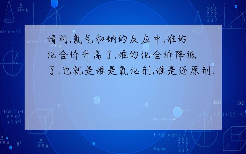 请问,氯气和钠的反应中,谁的化合价升高了,谁的化合价降低了.也就是谁是氧化剂,谁是还原剂.