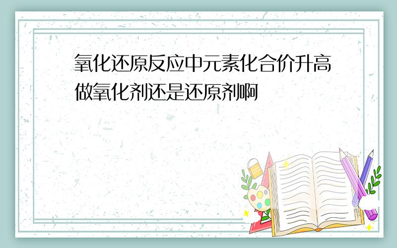 氧化还原反应中元素化合价升高做氧化剂还是还原剂啊