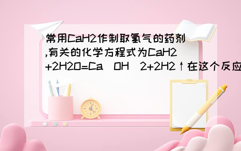 常用CaH2作制取氢气的药剂,有关的化学方程式为CaH2+2H2O=Ca(OH)2+2H2↑在这个反应中H2O的作用越快越好!附讲解A.是还原剂 B.是氧化剂C.既是氧化剂又是还原剂 D.既不是氧化剂又不是还原剂