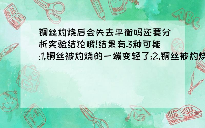 铜丝灼烧后会失去平衡吗还要分析实验结论哦!结果有3种可能:1,铜丝被灼烧的一端变轻了;2,铜丝被灼烧的一端变重了;3,铜丝被灼烧前后无明显变化.注意:是在蜡烛上烧!