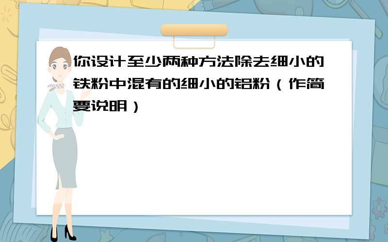 你设计至少两种方法除去细小的铁粉中混有的细小的铝粉（作简要说明）