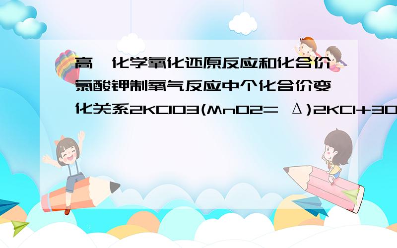 高一化学氧化还原反应和化合价氯酸钾制氧气反应中个化合价变化关系2KClO3(MnO2= Δ)2KCl+3O2反应中各元素的化合价变化关系,指出氧化剂和还原剂