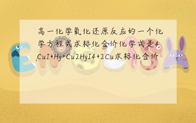 高一化学氧化还原反应的一个化学方程式求标化合价化学式是4CuI+Hg=Cu2HgI4+2Cu求标化合价