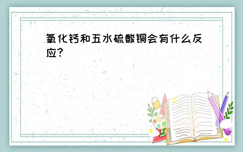 氧化钙和五水硫酸铜会有什么反应?