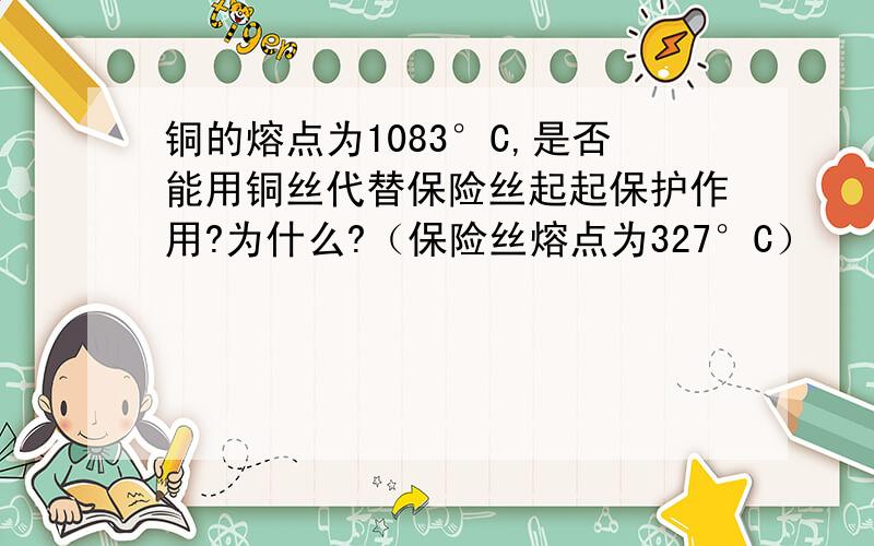 铜的熔点为1083°C,是否能用铜丝代替保险丝起起保护作用?为什么?（保险丝熔点为327°C）