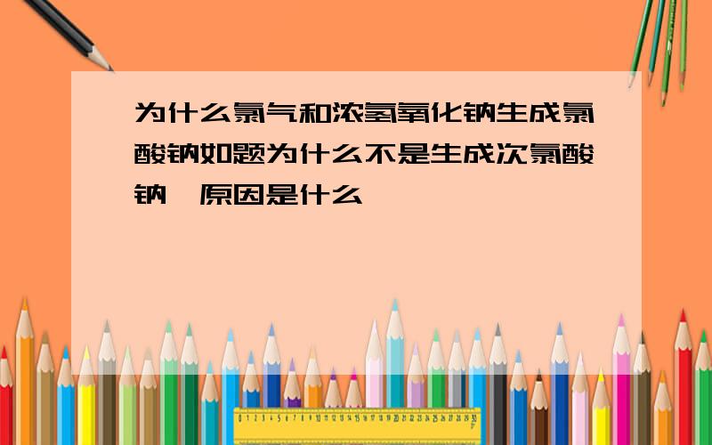 为什么氯气和浓氢氧化钠生成氯酸钠如题为什么不是生成次氯酸钠,原因是什么