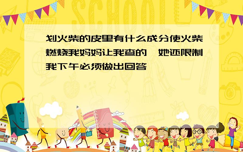 划火柴的皮里有什么成分使火柴燃烧我妈妈让我查的,她还限制我下午必须做出回答