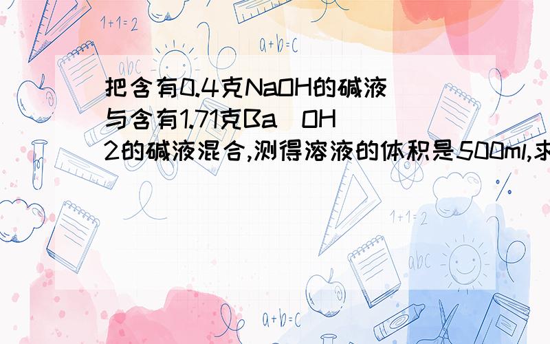 把含有0.4克NaOH的碱液与含有1.71克Ba(OH)2的碱液混合,测得溶液的体积是500ml,求这种溶液中的OH-物质的