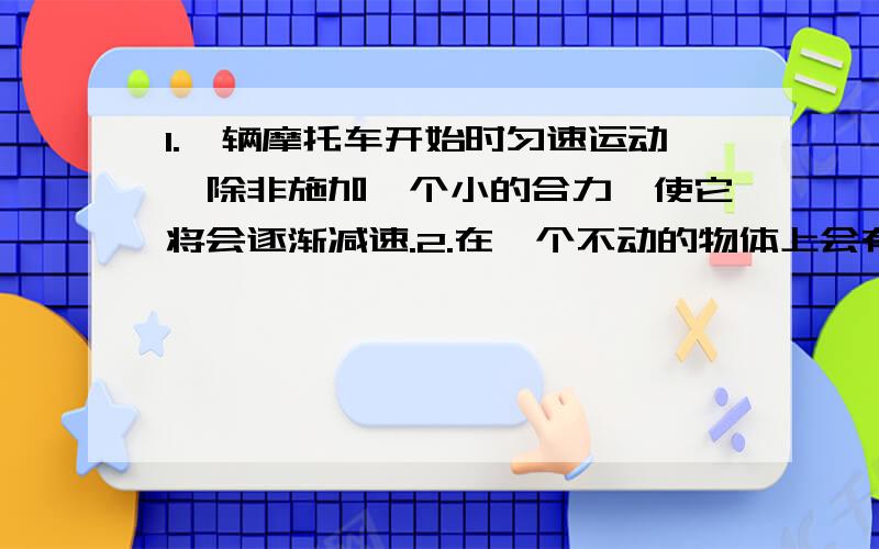 1.一辆摩托车开始时匀速运动,除非施加一个小的合力,使它将会逐渐减速.2.在一个不动的物体上会有一个合力施加在上面.3.如果两个物体有相同的加速度,则他们被相同的力影响.4.如果一个物