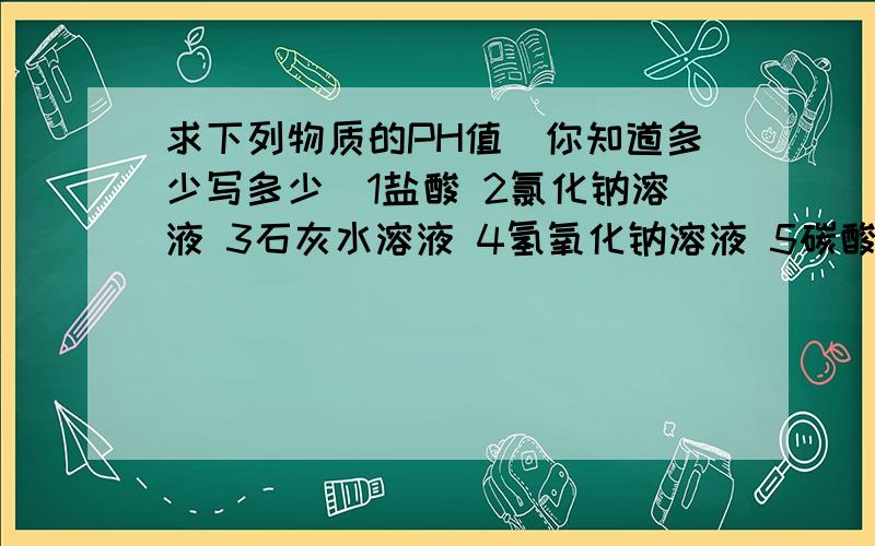 求下列物质的PH值（你知道多少写多少）1盐酸 2氯化钠溶液 3石灰水溶液 4氢氧化钠溶液 5碳酸钠溶液6自来水 7绿茶 8苹果汁 9洗发水 10沐浴露所有物质假设浓度为100%