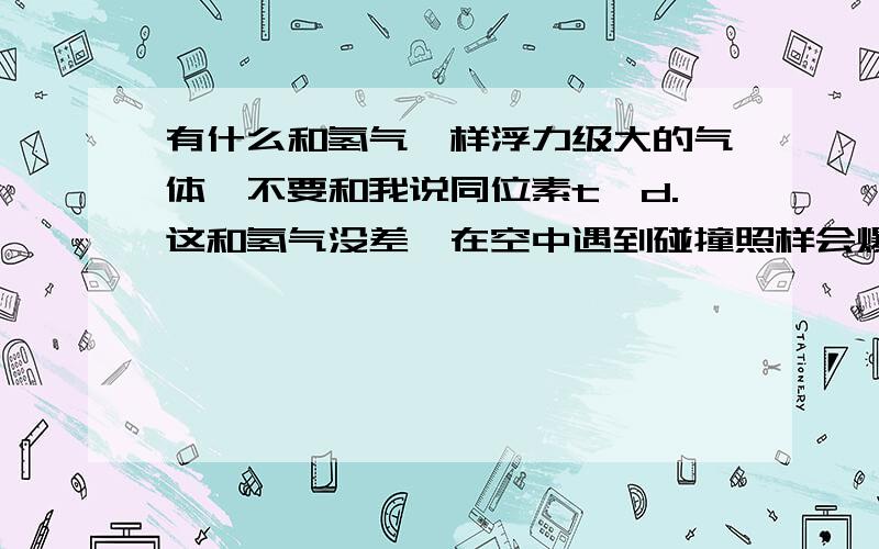 有什么和氢气一样浮力级大的气体,不要和我说同位素t,d.这和氢气没差,在空中遇到碰撞照样会爆炸!实际想问的是爆炸相关的应该贴图片的，那么这样吧，问一下《分子间的排斥力》对《气体