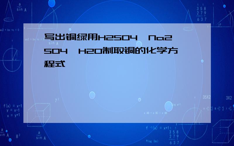 写出铜绿用H2SO4、Na2SO4、H2O制取铜的化学方程式